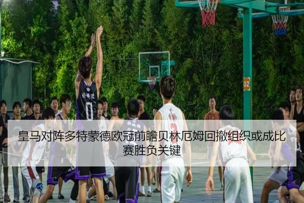 皇马对阵多特蒙德欧冠前瞻贝林厄姆回撤组织或成比赛胜负关键