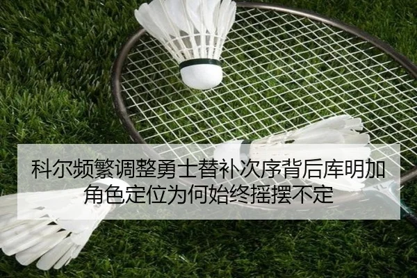 科尔频繁调整勇士替补次序背后库明加角色定位为何始终摇摆不定